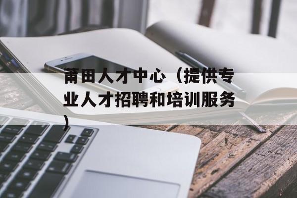 莆田人才中心（提供专业人才招聘和培训服务）-第1张图片-