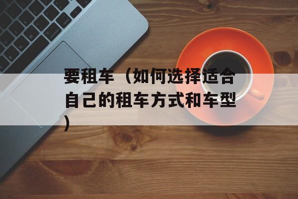 要租车（如何选择适合自己的租车方式和车型）-第1张图片-