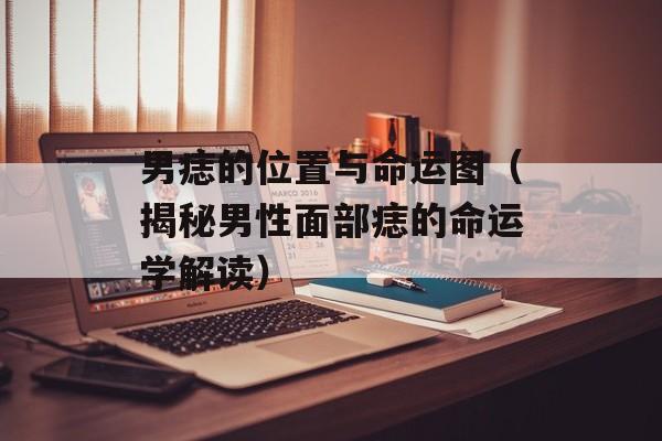 男痣的位置与命运图（揭秘男性面部痣的命运学解读）-第1张图片-
