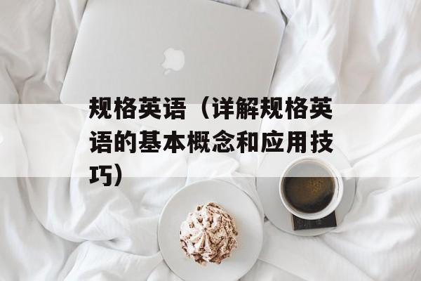 规格英语（详解规格英语的基本概念和应用技巧）-第1张图片-