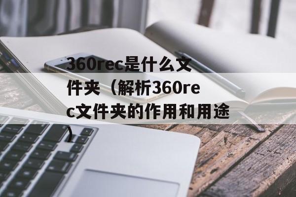 360rec是什么文件夹（解析360rec文件夹的作用和用途）-第1张图片-