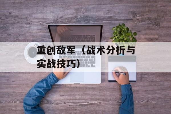 重创敌军（战术分析与实战技巧）-第1张图片-