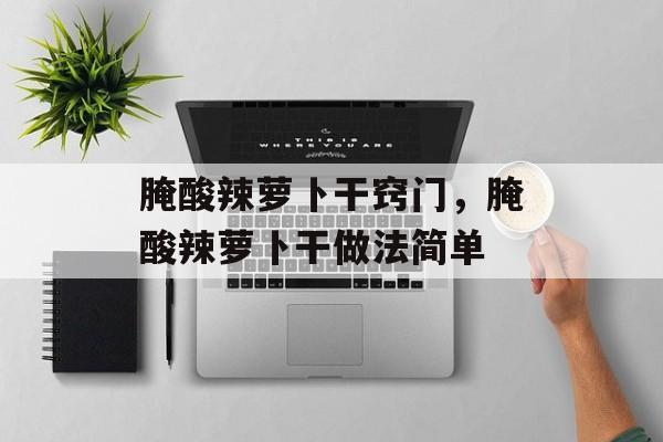 腌酸辣萝卜干窍门，腌酸辣萝卜干做法简单-第1张图片-