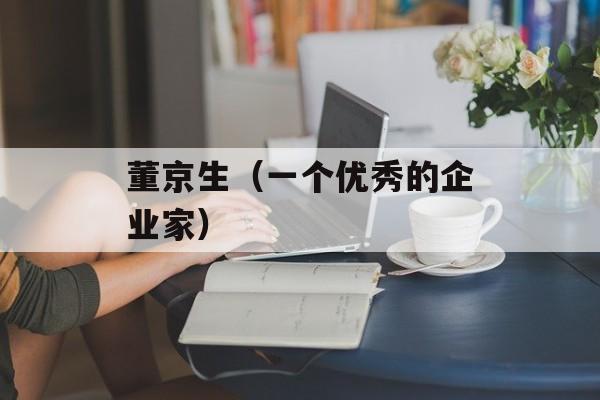 董京生（一个优秀的企业家）-第1张图片-