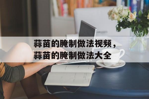 蒜苗的腌制做法视频，蒜苗的腌制做法大全-第1张图片-