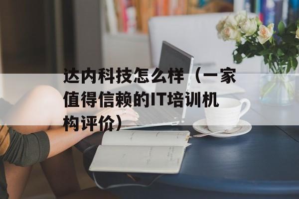 达内科技怎么样（一家值得信赖的IT培训机构评价）-第1张图片-
