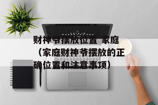 财神爷摆放位置 家庭（家庭财神爷摆放的正确位置和注意事项）-第1张图片-
