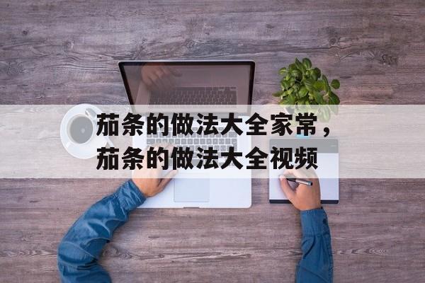 茄条的做法大全家常，茄条的做法大全视频-第1张图片-