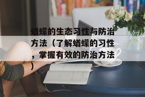 蝤蠓的生态习性与防治方法（了解蝤蠓的习性，掌握有效的防治方法）-第1张图片-