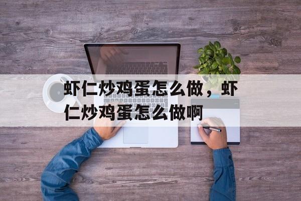 虾仁炒鸡蛋怎么做，虾仁炒鸡蛋怎么做啊-第1张图片-