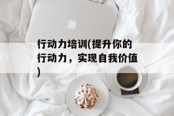 行动力培训(提升你的行动力，实现自我价值)-第1张图片-
