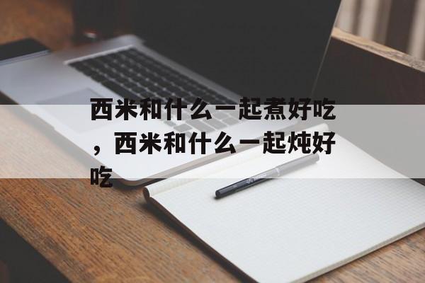 西米和什么一起煮好吃，西米和什么一起炖好吃-第1张图片-