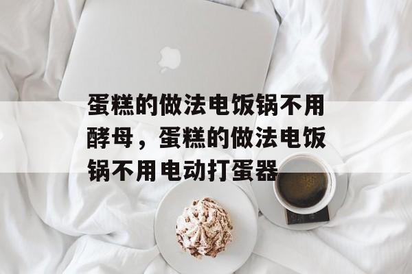 蛋糕的做法电饭锅不用酵母，蛋糕的做法电饭锅不用电动打蛋器-第1张图片-