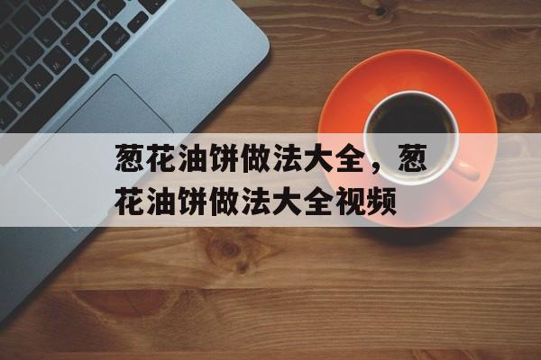葱花油饼做法大全，葱花油饼做法大全视频-第1张图片-