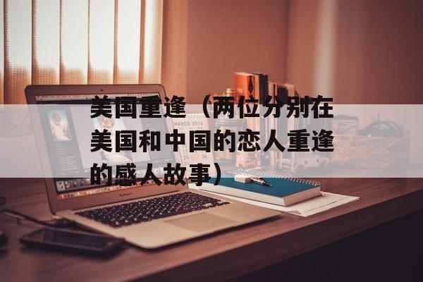 美国重逢（两位分别在美国和中国的恋人重逢的感人故事）-第1张图片-
