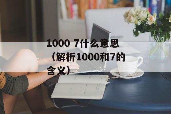 1000 7什么意思（解析1000和7的含义）-第1张图片-