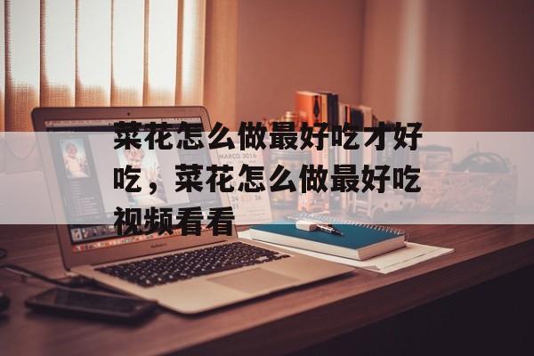 菜花怎么做最好吃才好吃，菜花怎么做最好吃视频看看-第1张图片-