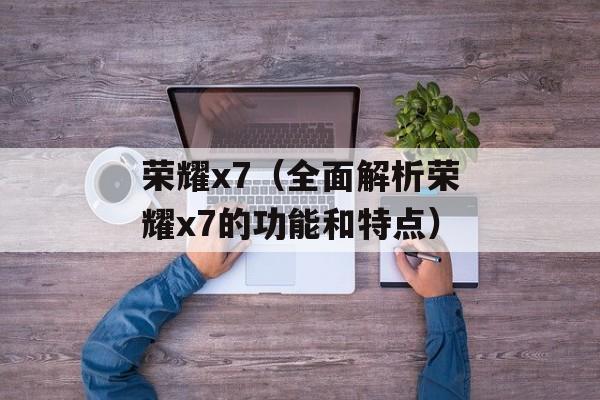 荣耀x7（全面解析荣耀x7的功能和特点）-第1张图片-