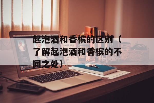 起泡酒和香槟的区别（了解起泡酒和香槟的不同之处）-第1张图片-