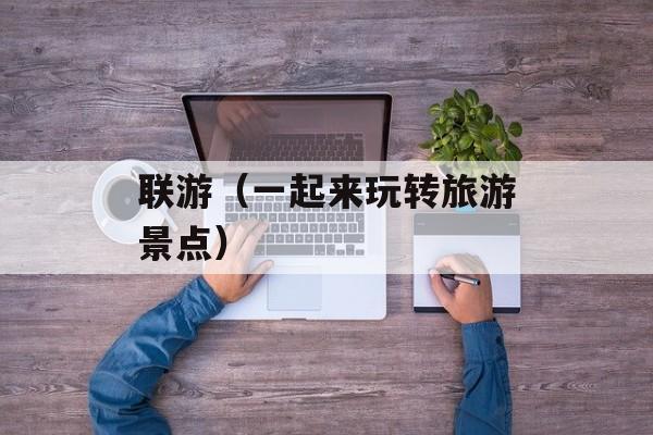联游（一起来玩转旅游景点）-第1张图片-