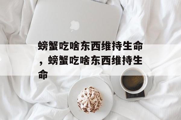 螃蟹吃啥东西维持生命，螃蟹吃啥东西维持生命-第1张图片-