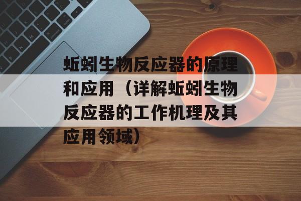 蚯蚓生物反应器的原理和应用（详解蚯蚓生物反应器的工作机理及其应用领域）-第1张图片-