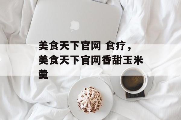 美食天下官网 食疗，美食天下官网香甜玉米羹-第1张图片-