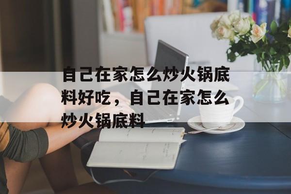 自己在家怎么炒火锅底料好吃，自己在家怎么炒火锅底料-第1张图片-