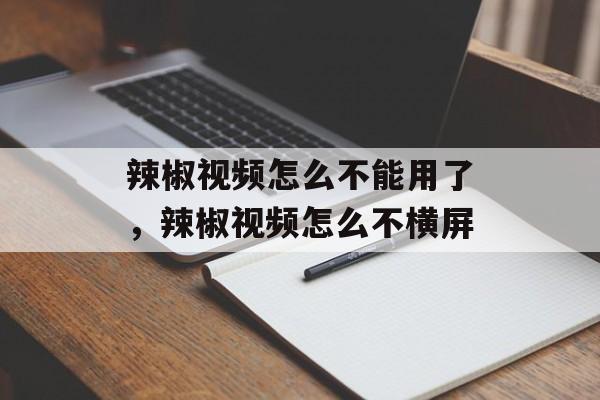 辣椒视频怎么不能用了，辣椒视频怎么不横屏-第1张图片-