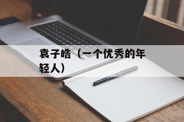 袁子皓（一个优秀的年轻人）-第1张图片-