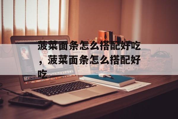 菠菜面条怎么搭配好吃，菠菜面条怎么搭配好吃-第1张图片-