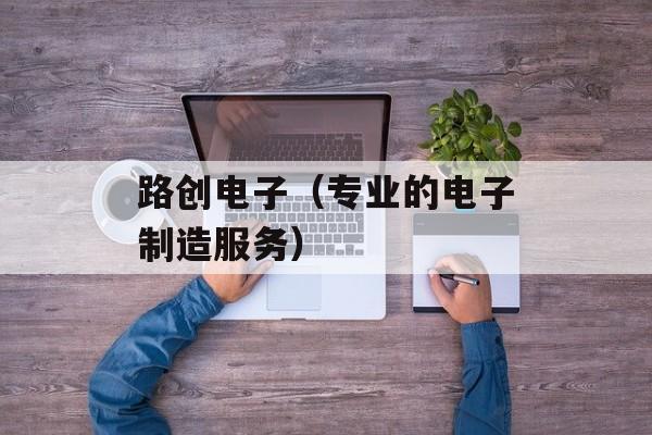 路创电子（专业的电子制造服务）-第1张图片-