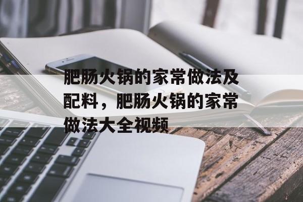 肥肠火锅的家常做法及配料，肥肠火锅的家常做法大全视频-第1张图片-