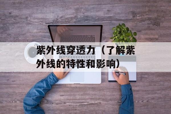 紫外线穿透力（了解紫外线的特性和影响）-第1张图片-