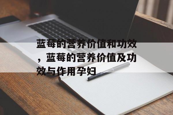 蓝莓的营养价值和功效，蓝莓的营养价值及功效与作用孕妇-第1张图片-