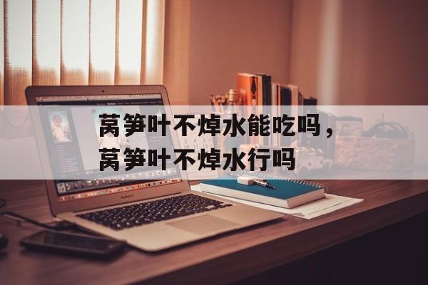 莴笋叶不焯水能吃吗，莴笋叶不焯水行吗-第1张图片-