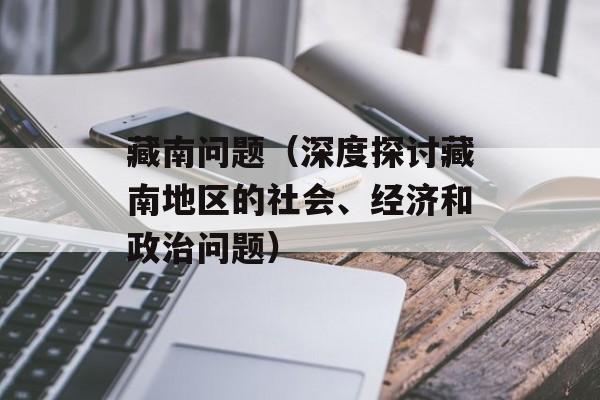 藏南问题（深度探讨藏南地区的社会、经济和政治问题）-第1张图片-