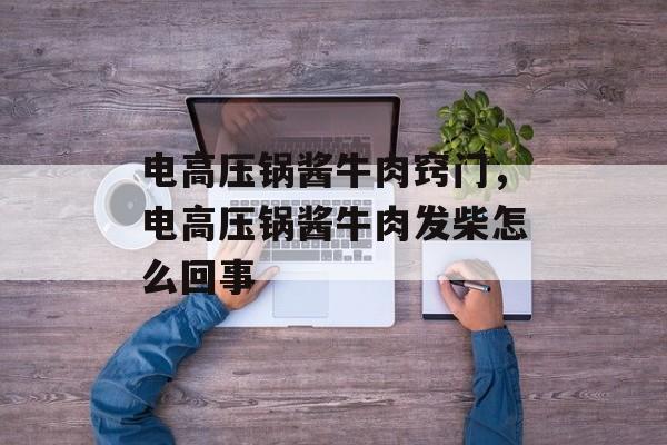 电高压锅酱牛肉窍门，电高压锅酱牛肉发柴怎么回事-第1张图片-