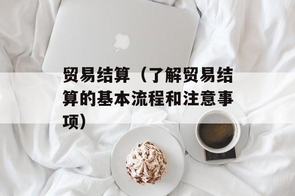 贸易结算（了解贸易结算的基本流程和注意事项）-第1张图片-