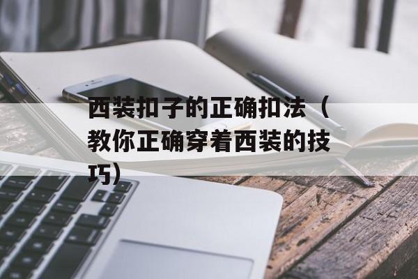 西装扣子的正确扣法（教你正确穿着西装的技巧）-第1张图片-