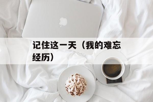 记住这一天（我的难忘经历）-第1张图片-