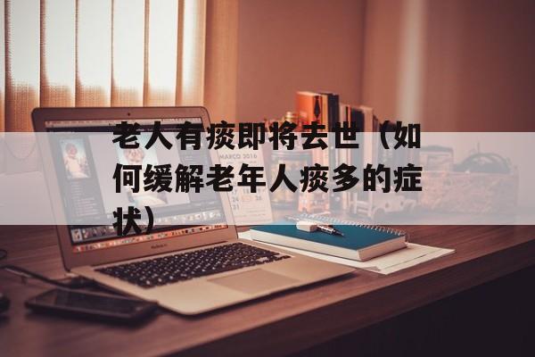 老人有痰即将去世（如何缓解老年人痰多的症状）-第1张图片-