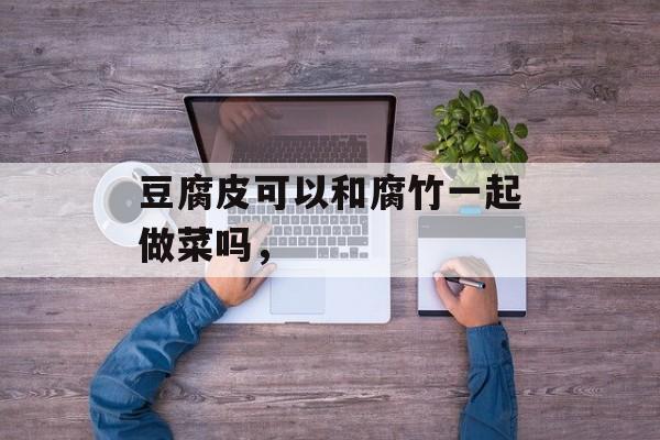 豆腐皮可以和腐竹一起做菜吗，-第1张图片-