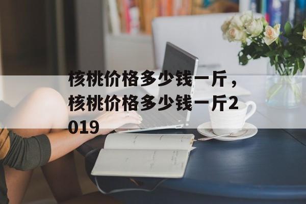 核桃价格多少钱一斤，核桃价格多少钱一斤2019-第1张图片-