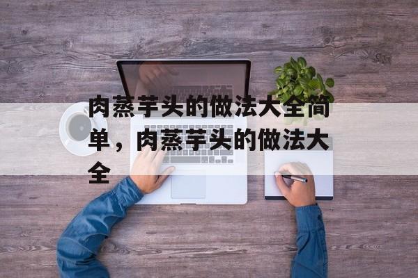 肉蒸芋头的做法大全简单，肉蒸芋头的做法大全-第1张图片-