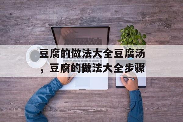 豆腐的做法大全豆腐汤，豆腐的做法大全步骤-第1张图片-