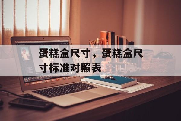 蛋糕盒尺寸，蛋糕盒尺寸标准对照表-第1张图片-
