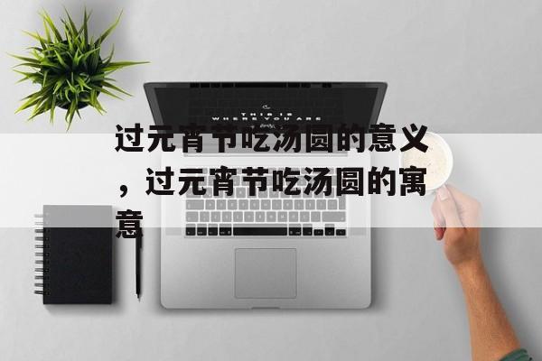 过元宵节吃汤圆的意义，过元宵节吃汤圆的寓意-第1张图片-