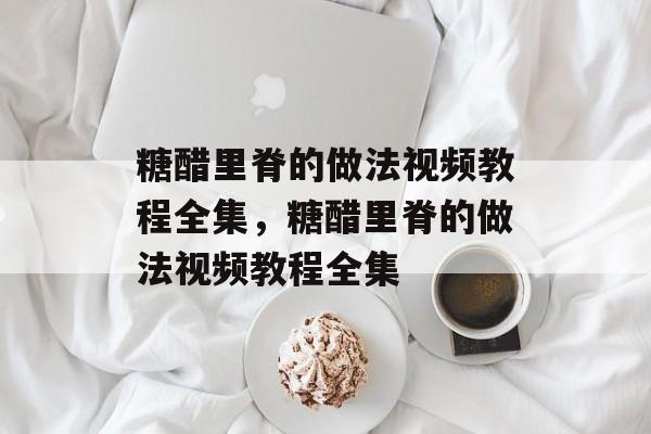 糖醋里脊的做法视频教程全集，糖醋里脊的做法视频教程全集-第1张图片-