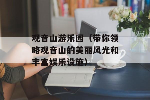 观音山游乐园（带你领略观音山的美丽风光和丰富娱乐设施）-第1张图片-